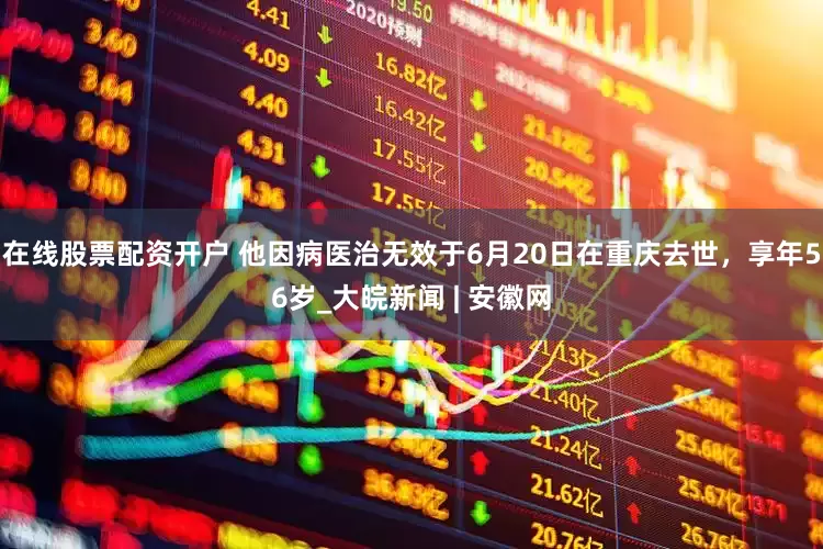 在线股票配资开户 他因病医治无效于6月20日在重庆去世，享年56岁_大皖新闻 | 安徽网