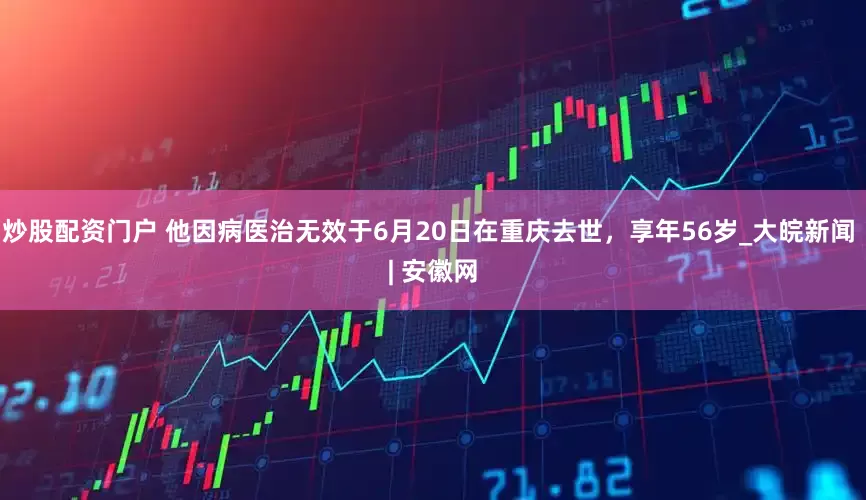 炒股配资门户 他因病医治无效于6月20日在重庆去世，享年56岁_大皖新闻 | 安徽网