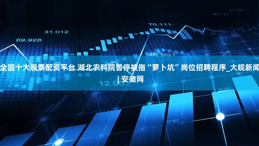 全国十大股票配资平台 湖北农科院暂停被指“萝卜坑”岗位招聘程序_大皖新闻 | 安徽网