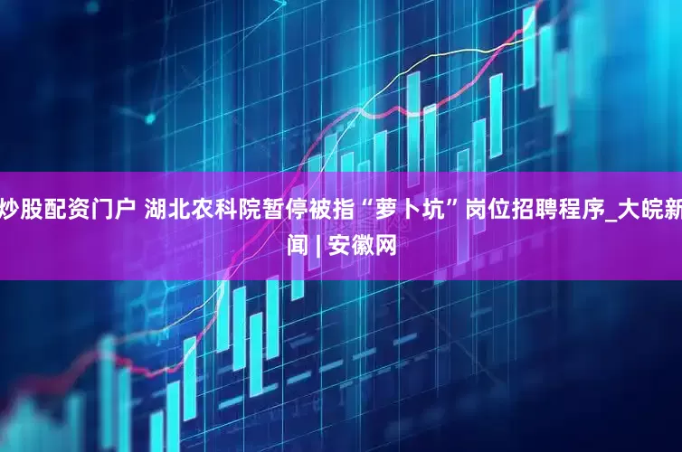炒股配资门户 湖北农科院暂停被指“萝卜坑”岗位招聘程序_大皖新闻 | 安徽网