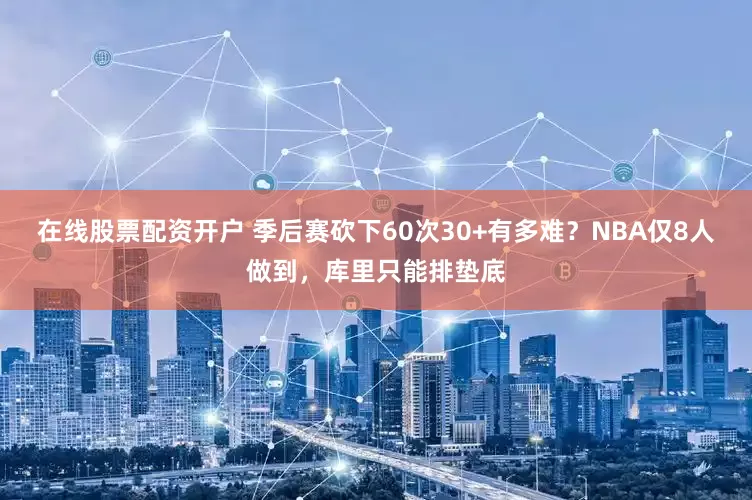 在线股票配资开户 季后赛砍下60次30+有多难？NBA仅8人做到，库里只能排垫底