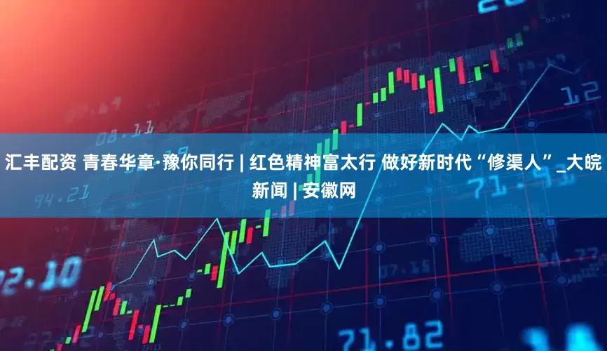 汇丰配资 青春华章·豫你同行 | 红色精神富太行 做好新时代“修渠人”_大皖新闻 | 安徽网