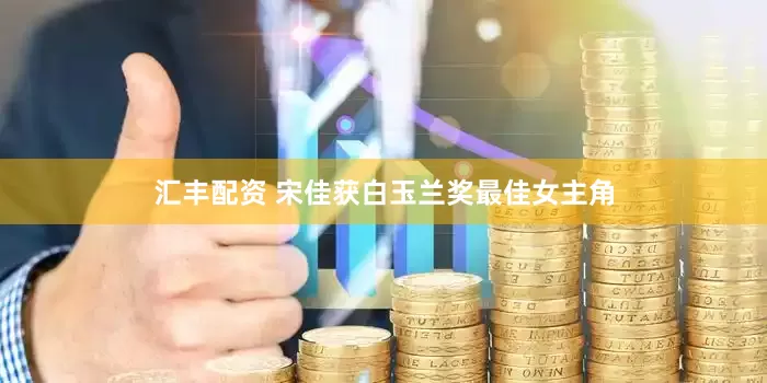 汇丰配资 宋佳获白玉兰奖最佳女主角