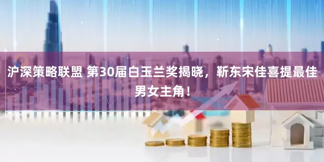 沪深策略联盟 第30届白玉兰奖揭晓，靳东宋佳喜提最佳男女主角！