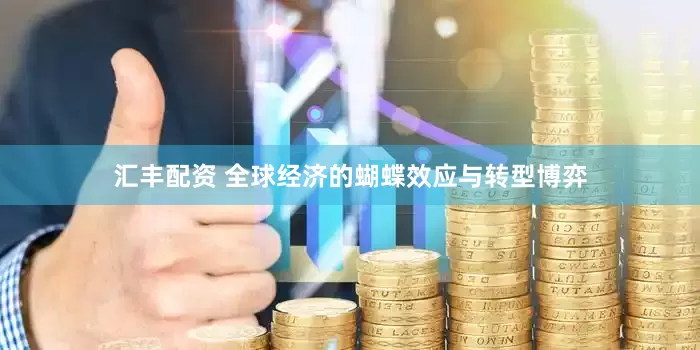 汇丰配资 全球经济的蝴蝶效应与转型博弈