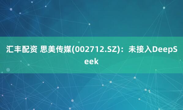 汇丰配资 思美传媒(002712.SZ)：未接入DeepSeek