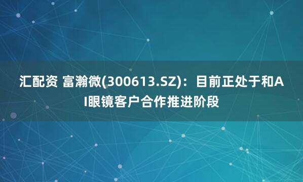 汇配资 富瀚微(300613.SZ)：目前正处于和AI眼镜客户合作推进阶段