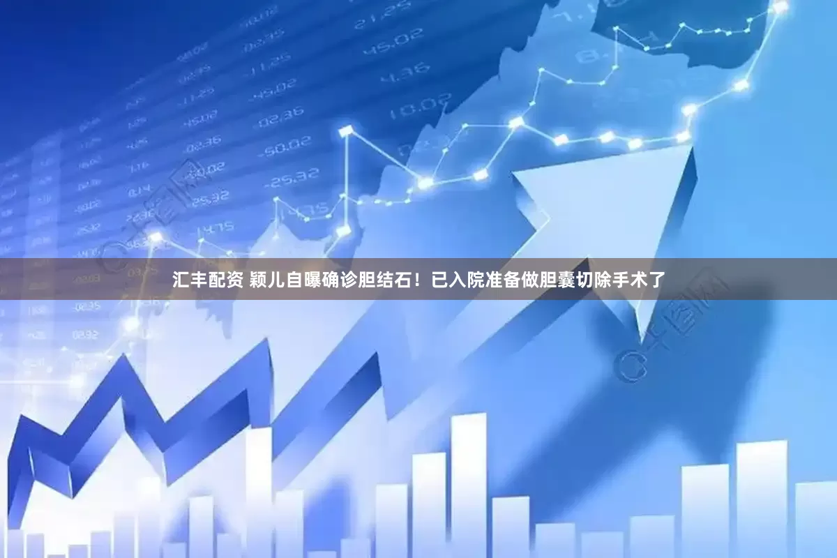 汇丰配资 颖儿自曝确诊胆结石！已入院准备做胆囊切除手术了
