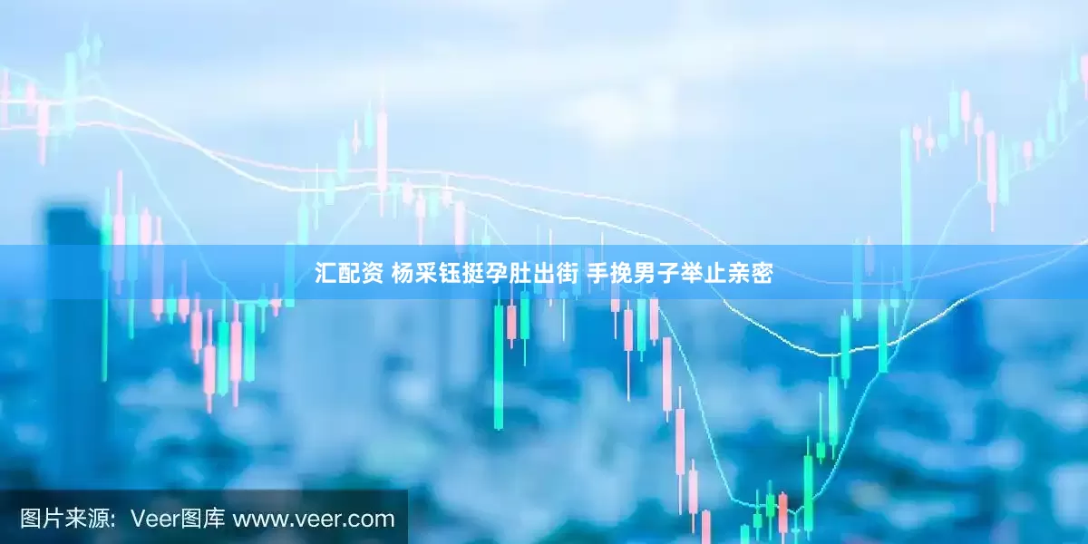 汇配资 杨采钰挺孕肚出街 手挽男子举止亲密
