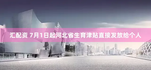 汇配资 7月1日起河北省生育津贴直接发放给个人