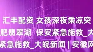汇丰配资 女孩深夜乘凉突然掉入合肥翡翠湖  保安紧急施救_大皖新闻 | 安徽网