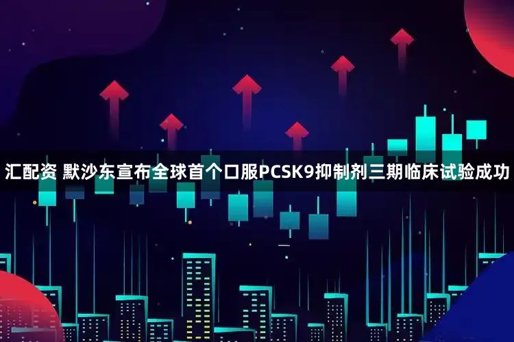 汇配资 默沙东宣布全球首个口服PCSK9抑制剂三期临床试验成功