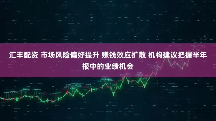 汇丰配资 市场风险偏好提升 赚钱效应扩散 机构建议把握半年报中的业绩机会
