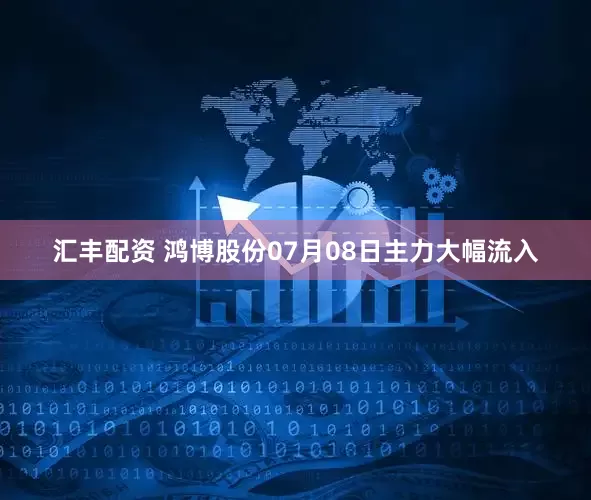 汇丰配资 鸿博股份07月08日主力大幅流入