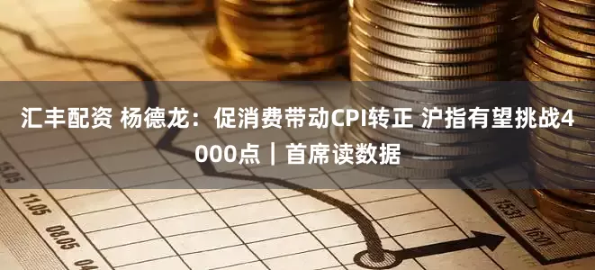 汇丰配资 杨德龙：促消费带动CPI转正 沪指有望挑战4000点｜首席读数据