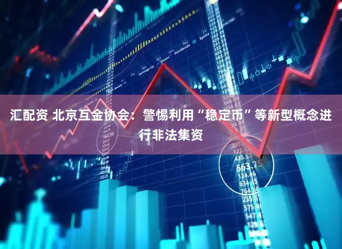汇配资 北京互金协会：警惕利用“稳定币”等新型概念进行非法集资