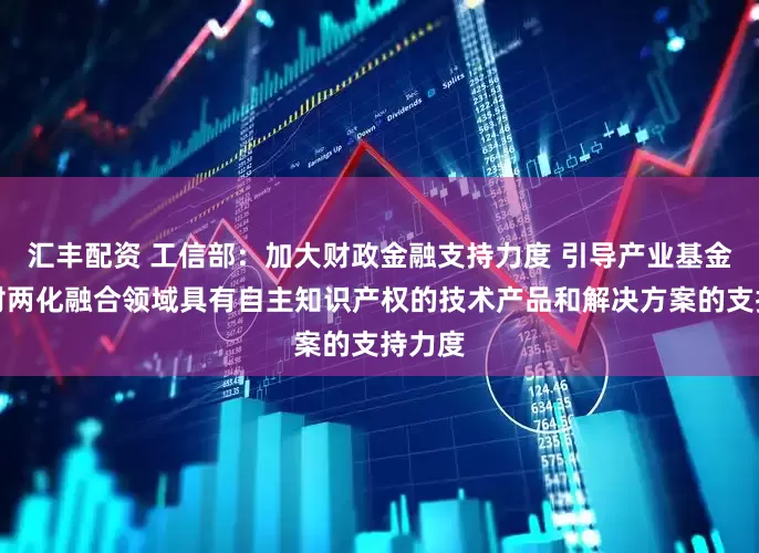 汇丰配资 工信部：加大财政金融支持力度 引导产业基金加大对两化融合领域具有自主知识产权的技术产品和解决方案的支持力度