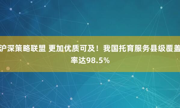 沪深策略联盟 更加优质可及！我国托育服务县级覆盖率达98.5%