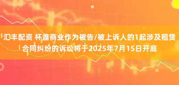 汇丰配资 杯盏商业作为被告/被上诉人的1起涉及租赁合同纠纷的诉讼将于2025年7月15日开庭