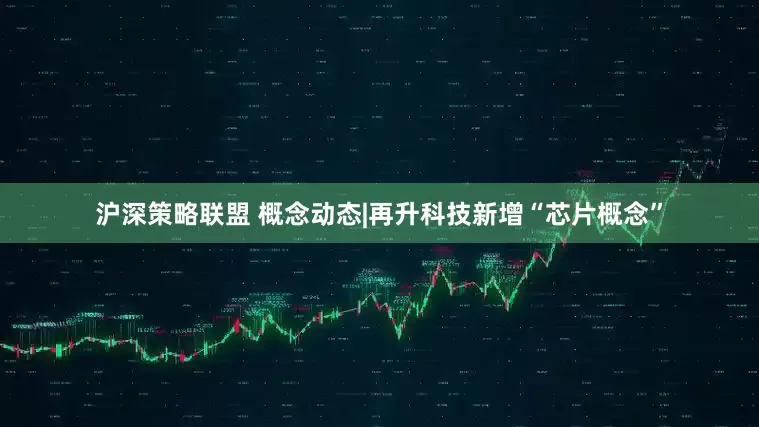 沪深策略联盟 概念动态|再升科技新增“芯片概念”