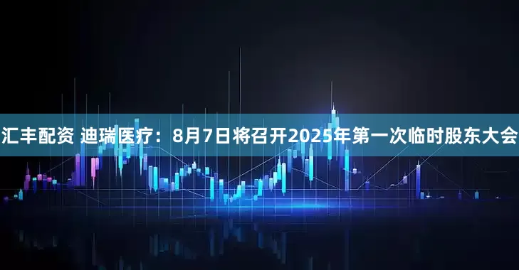 汇丰配资 迪瑞医疗：8月7日将召开2025年第一次临时股东大会