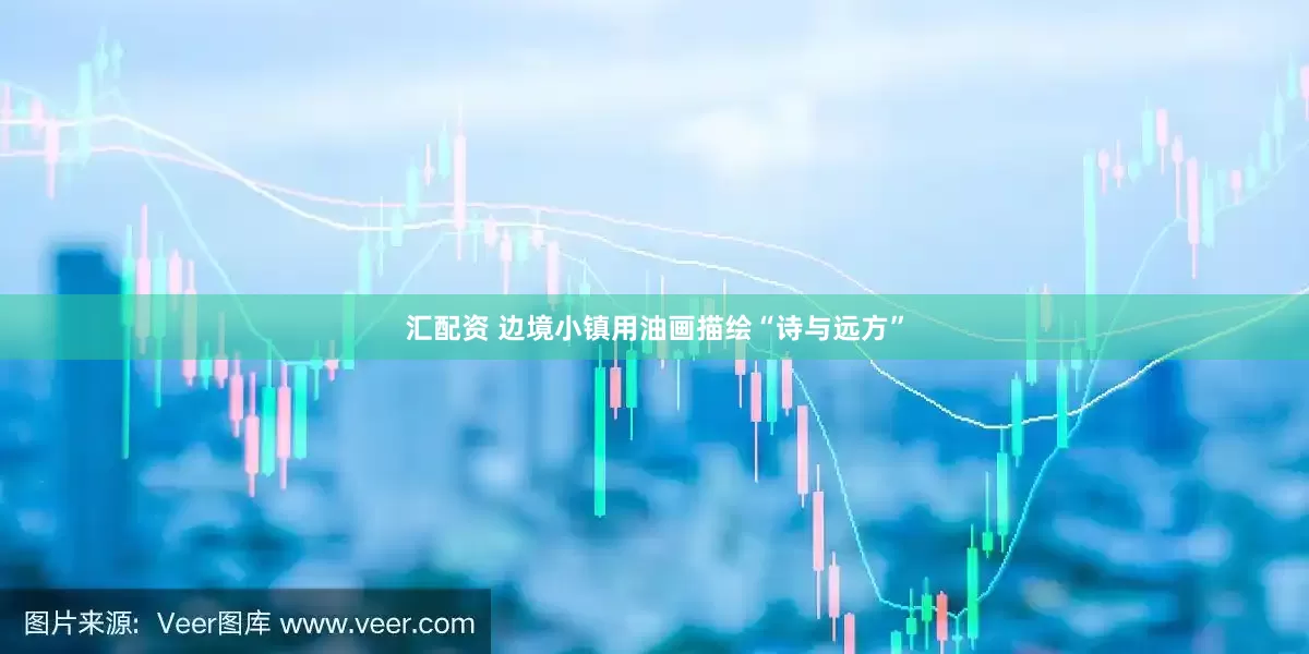 汇配资 边境小镇用油画描绘“诗与远方”