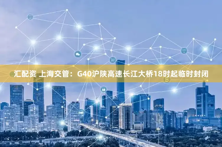 汇配资 上海交管：G40沪陕高速长江大桥18时起临时封闭