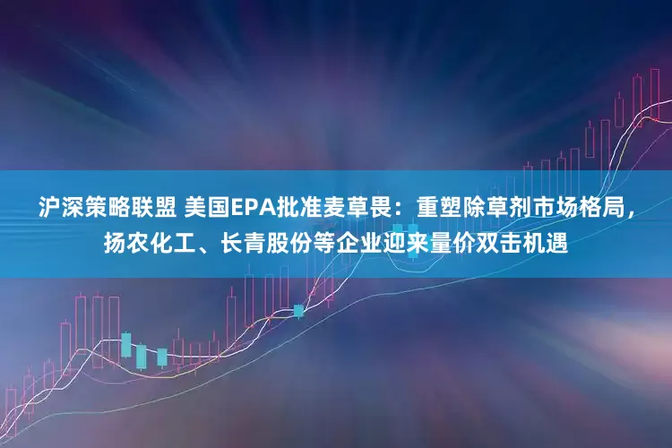 沪深策略联盟 美国EPA批准麦草畏：重塑除草剂市场格局，扬农化工、长青股份等企业迎来量价双击机遇