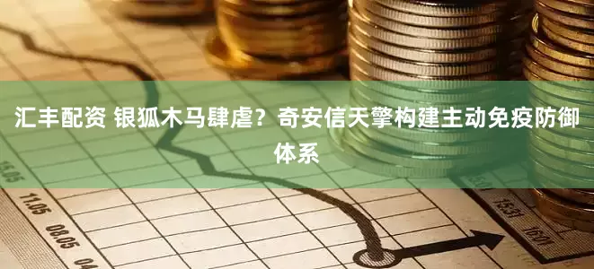 汇丰配资 银狐木马肆虐？奇安信天擎构建主动免疫防御体系