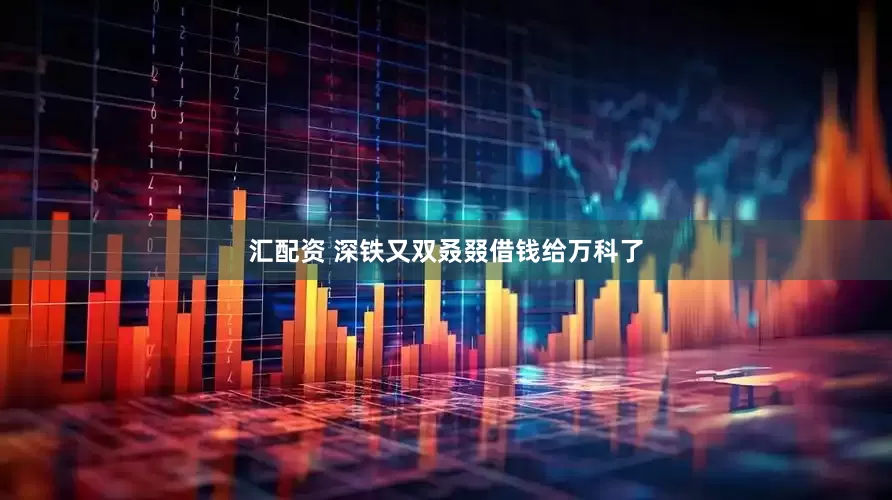 汇配资 深铁又双叒叕借钱给万科了