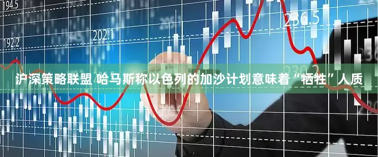 沪深策略联盟 哈马斯称以色列的加沙计划意味着“牺牲”人质