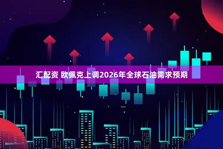 汇配资 欧佩克上调2026年全球石油需求预期