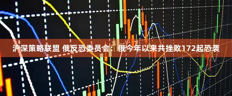沪深策略联盟 俄反恐委员会：俄今年以来共挫败172起恐袭