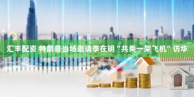 汇丰配资 特朗普当场邀请李在明“共乘一架飞机”访华
