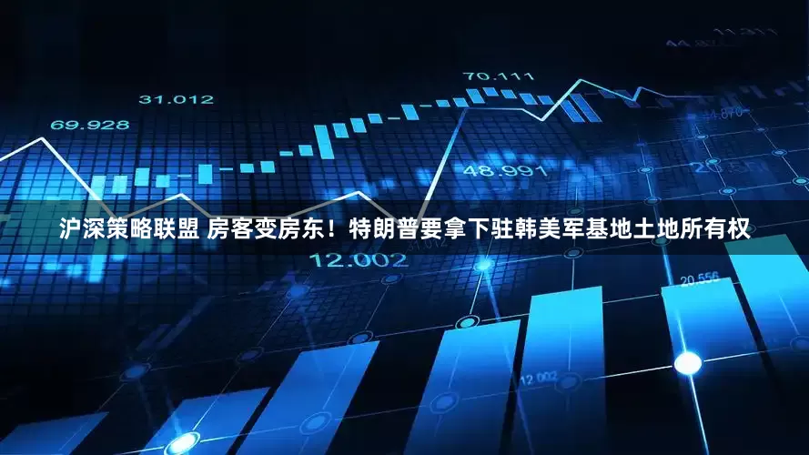 沪深策略联盟 房客变房东！特朗普要拿下驻韩美军基地土地所有权