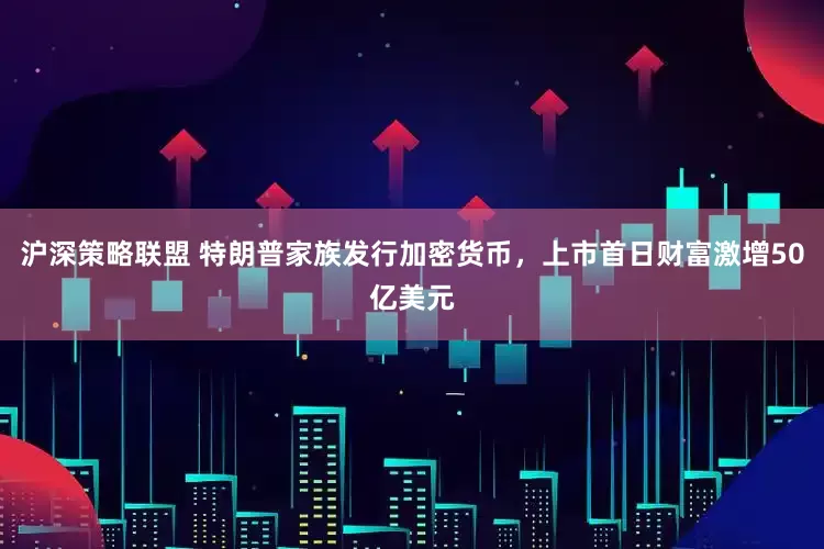 沪深策略联盟 特朗普家族发行加密货币，上市首日财富激增50亿美元