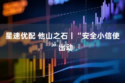 星速优配 他山之石丨“安全小信使”出动