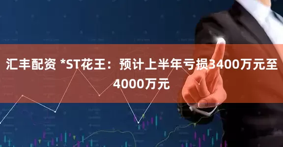 汇丰配资 *ST花王：预计上半年亏损3400万元至4000万元