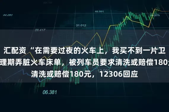 汇配资 “在需要过夜的火车上，我买不到一片卫生巾”女子因生理期弄脏火车床单，被列车员要求清洗或赔偿180元，12306回应