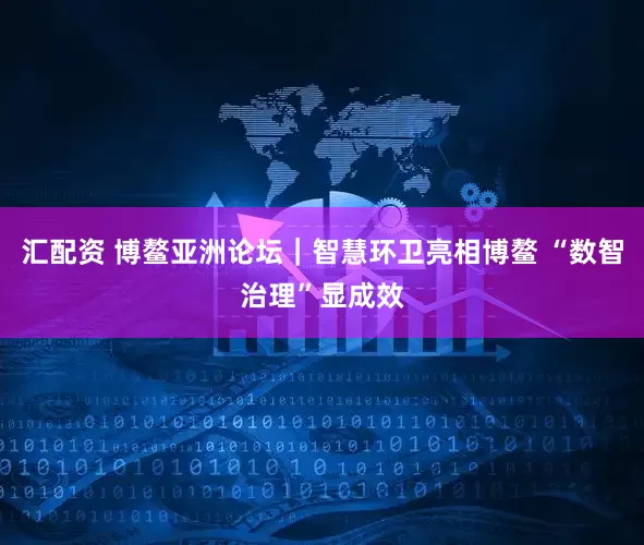 汇配资 博鳌亚洲论坛｜智慧环卫亮相博鳌 “数智治理”显成效