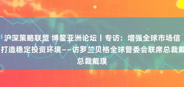 沪深策略联盟 博鳌亚洲论坛丨专访：增强全球市场信心 打造稳定投资环境——访罗兰贝格全球管委会联席总裁戴璞