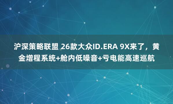 沪深策略联盟 26款大众ID.ERA 9X来了，黄金增程系统+舱内低噪音+亏电能高速巡航