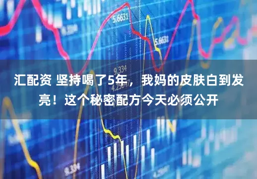 汇配资 坚持喝了5年，我妈的皮肤白到发亮！这个秘密配方今天必须公开