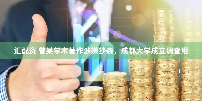 汇配资 曾某学术著作涉嫌抄袭，成都大学成立调查组