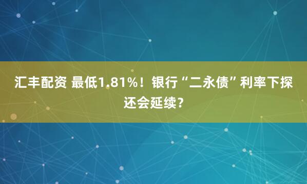 汇丰配资 最低1.81%！银行“二永债”利率下探还会延续？